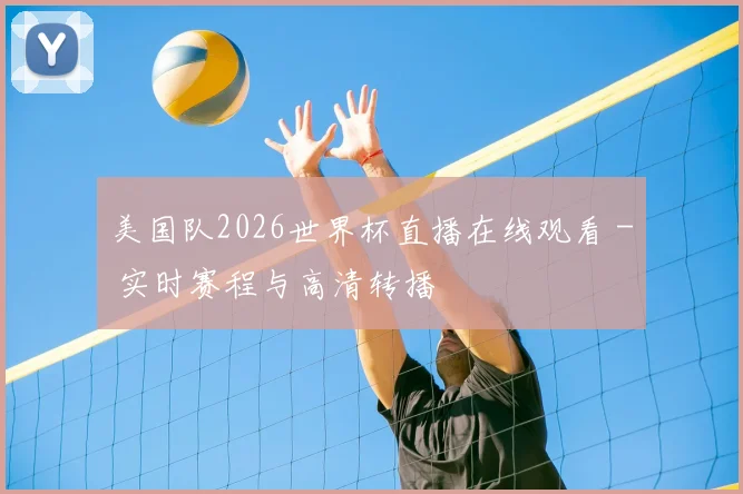 美国队2026世界杯直播在线观看 - 实时赛程与高清转播
