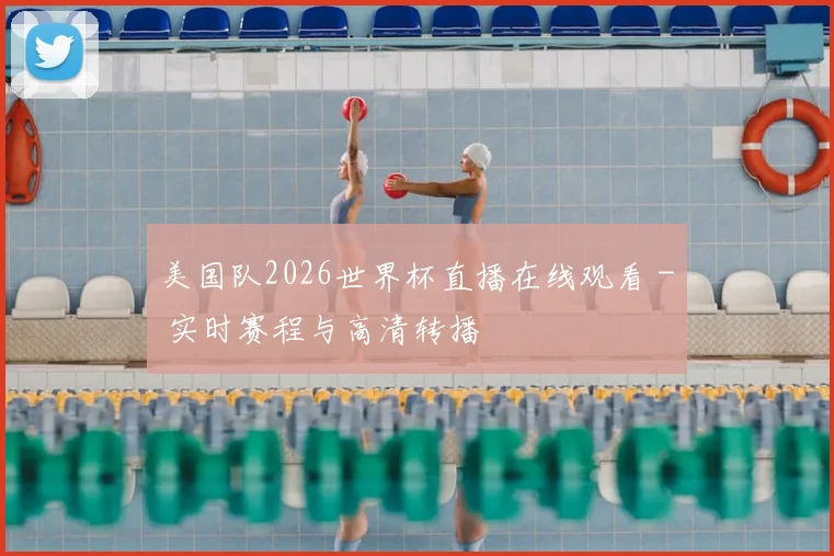 美国队2026世界杯直播在线观看 - 实时赛程与高清转播