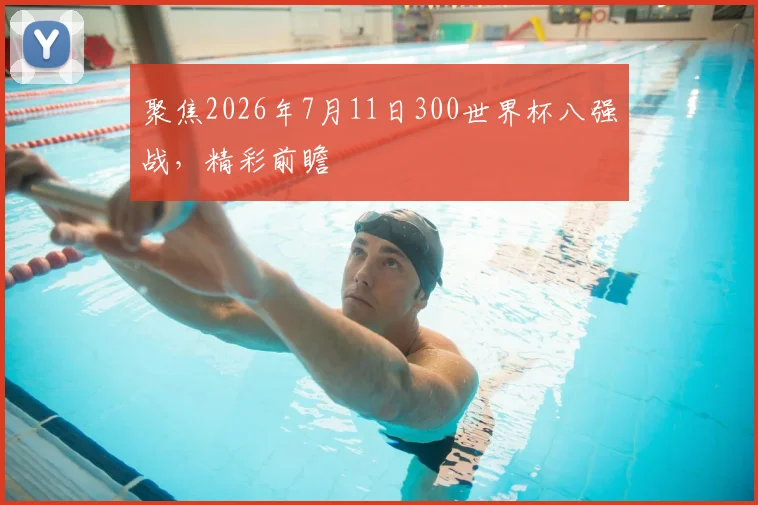 聚焦2026年7月11日300世界杯八强战，精彩前瞻