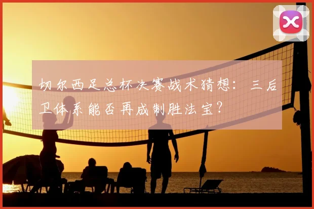 切尔西足总杯决赛战术猜想：三后卫体系能否再成制胜法宝？