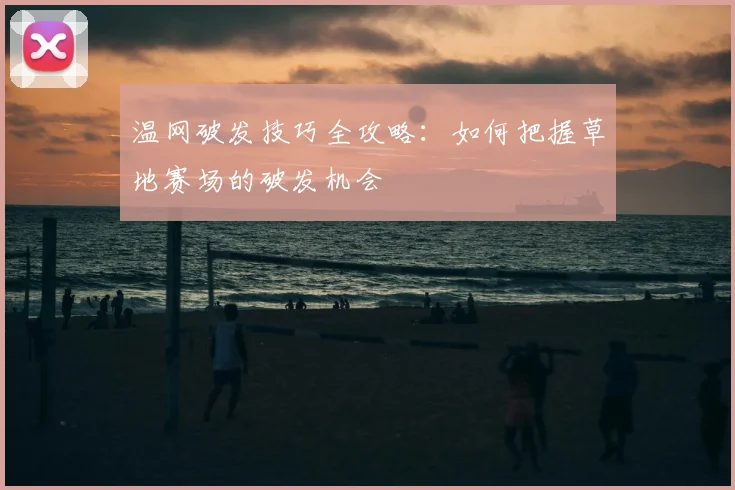 温网破发技巧全攻略：如何把握草地赛场的破发机会