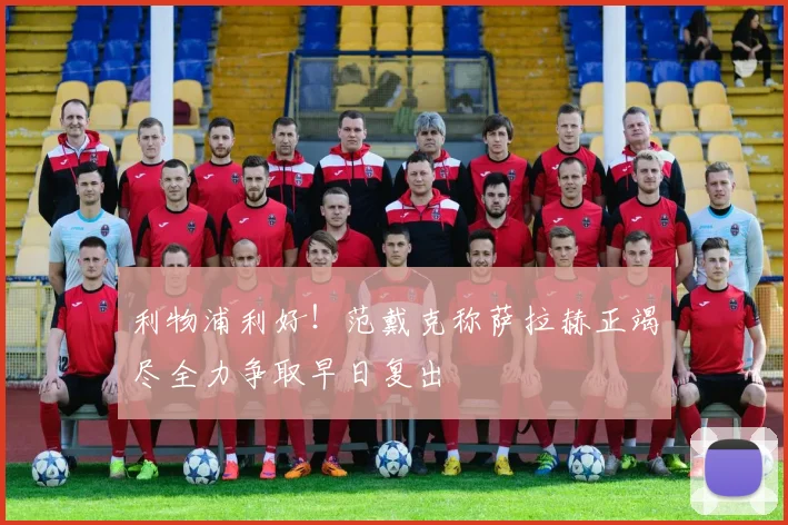 利物浦利好！范戴克称萨拉赫正竭尽全力争取早日复出