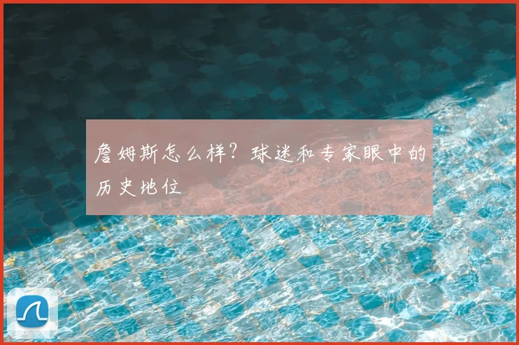詹姆斯怎么样?球迷和专家眼中的历史地位