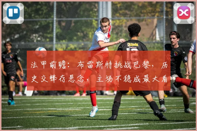 法甲前瞻：布雷斯特挑战巴黎，历史交锋存悬念，主场不稳成最大看点