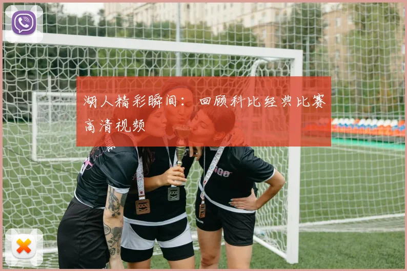 湖人精彩瞬间：回顾科比经典比赛高清视频