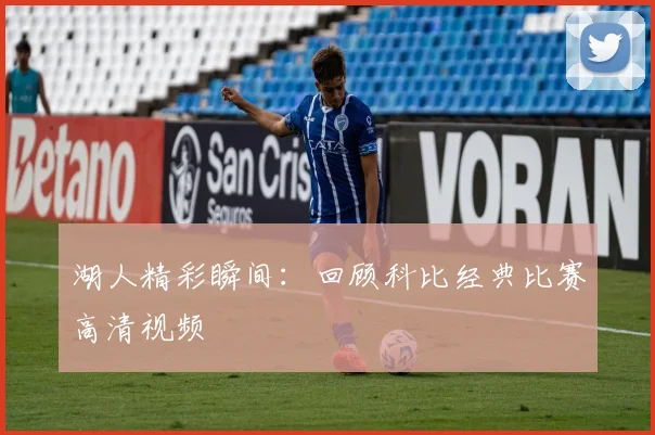 湖人精彩瞬间：回顾科比经典比赛高清视频