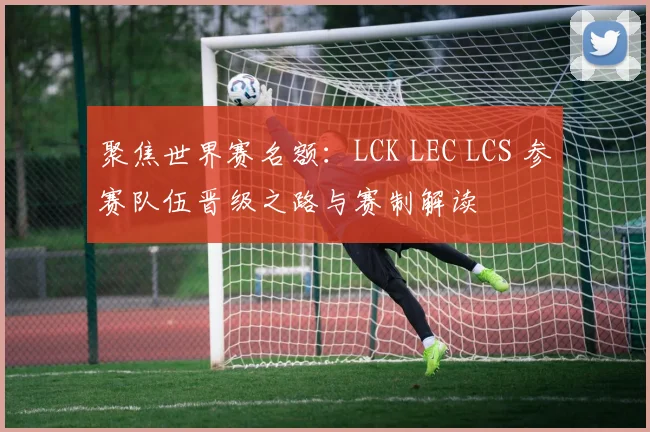 聚焦世界赛名额：LCK LEC LCS 参赛队伍晋级之路与赛制解读