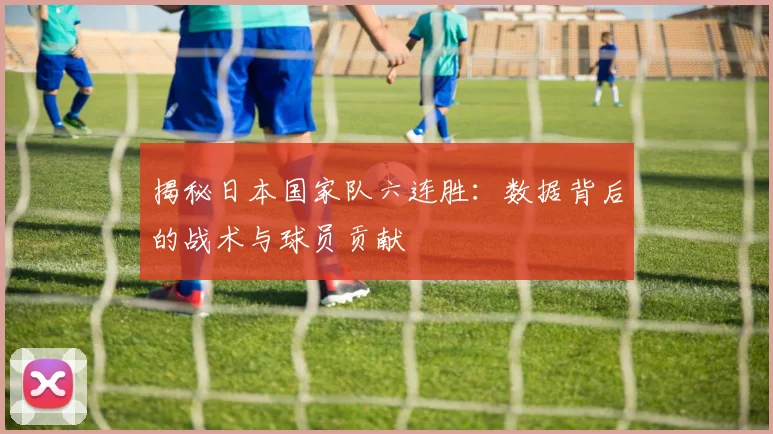 揭秘日本国家队六连胜：数据背后的战术与球员贡献