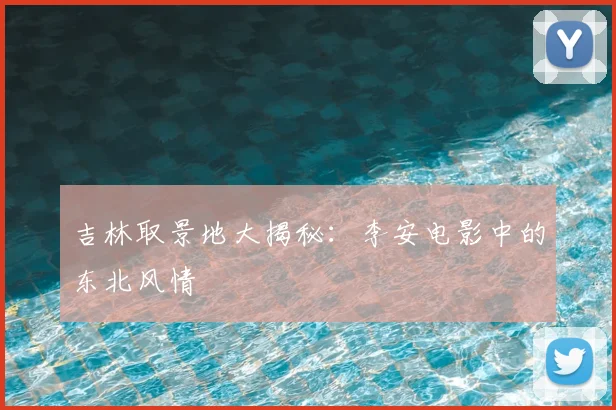 吉林取景地大揭秘：李安电影中的东北风情