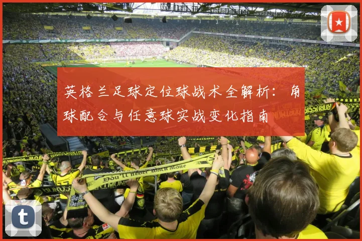 英格兰足球定位球战术全解析：角球配合与任意球实战变化指南