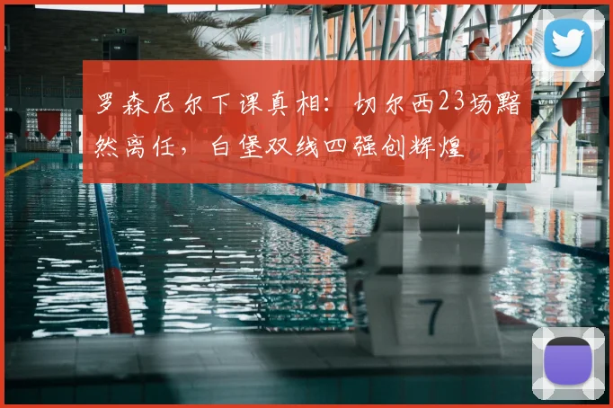 罗森尼尔下课真相：切尔西23场黯然离任，白堡双线四强创辉煌