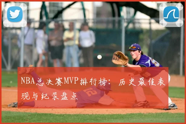 NBA总决赛MVP排行榜：历史最佳表现与纪录盘点