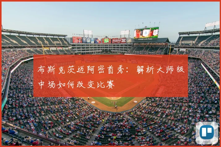 布斯克茨迈阿密首秀：解析大师级中场如何改变比赛