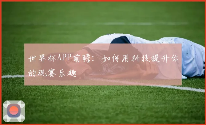 世界杯APP前瞻：如何用科技提升你的观赛乐趣