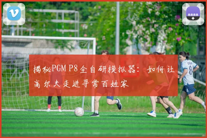 揭秘PGM P8全自研模拟器:如何让高尔夫走进寻常百姓家
