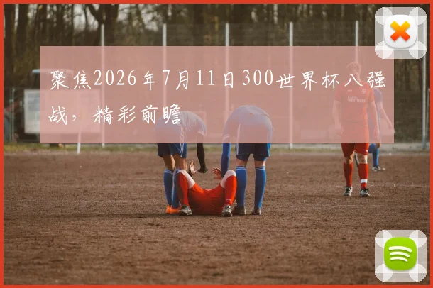 聚焦2026年7月11日300世界杯八强战，精彩前瞻
