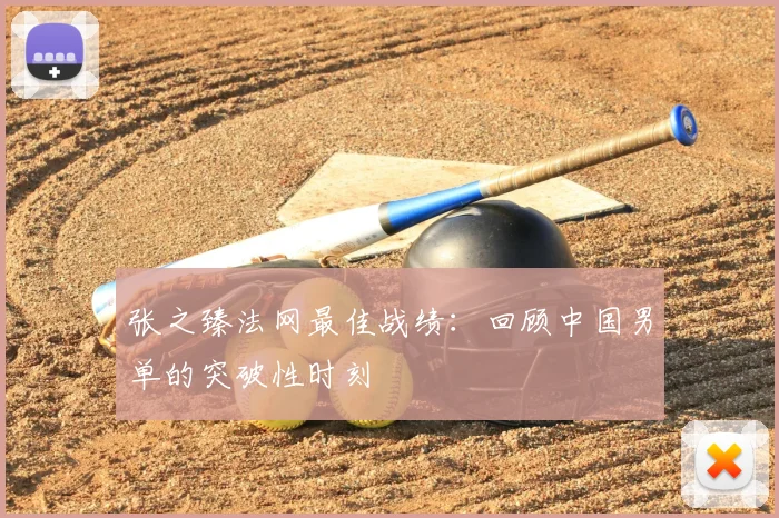 张之臻法网最佳战绩：回顾中国男单的突破性时刻