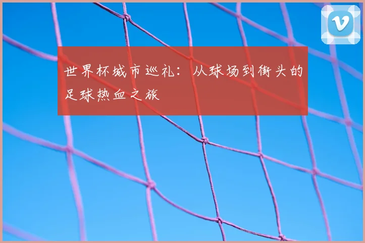 世界杯城市巡礼:从球场到街头的足球热血之旅