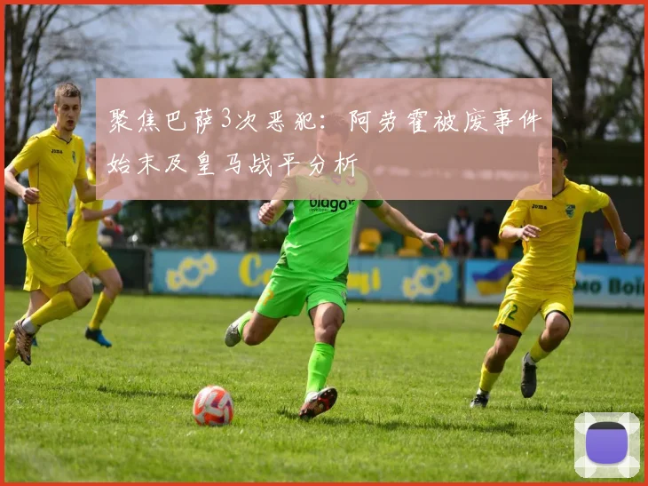 聚焦巴萨3次恶犯：阿劳霍被废事件始末及皇马战平分析