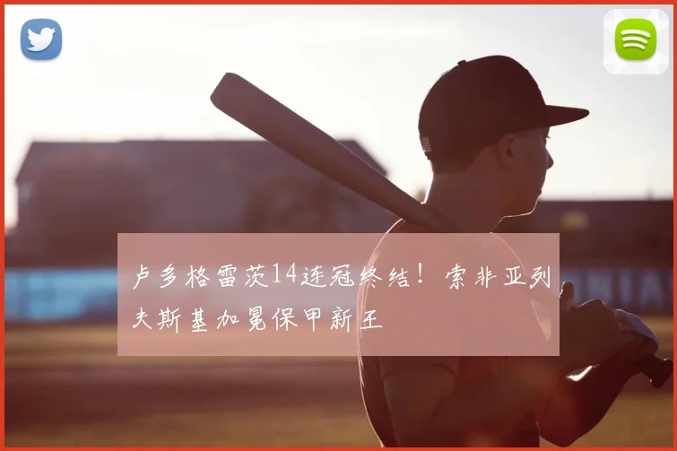 卢多格雷茨14连冠终结！索非亚列夫斯基加冕保甲新王