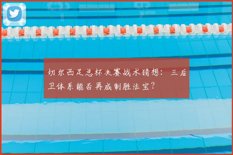 切尔西足总杯决赛战术猜想:三后卫体系能否再成制胜法宝?