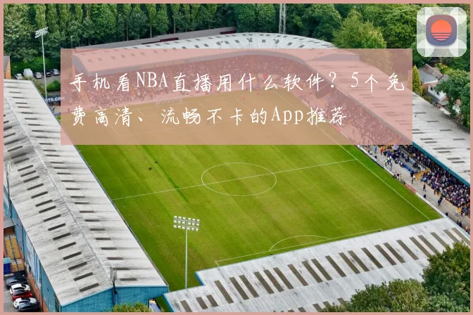 手机看NBA直播用什么软件？5个免费高清、流畅不卡的App推荐