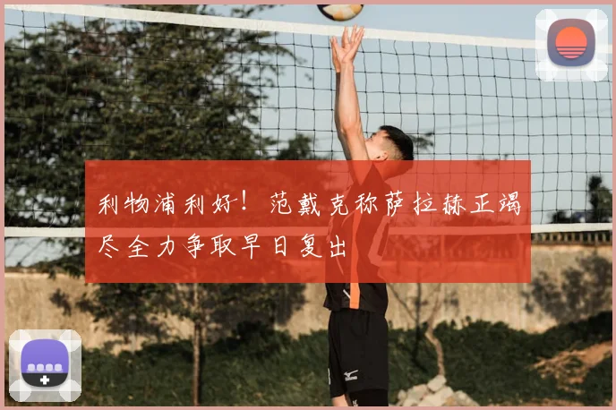 利物浦利好！范戴克称萨拉赫正竭尽全力争取早日复出
