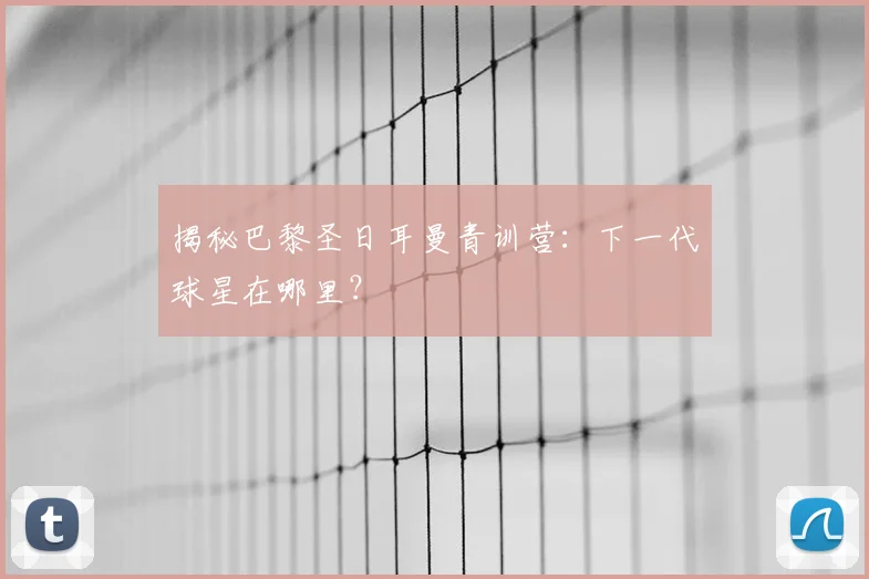 揭秘巴黎圣日耳曼青训营:下一代球星在哪里?
